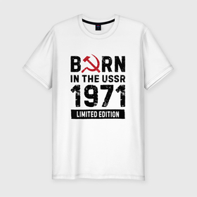 Мужская футболка хлопок Slim с принтом Born In The USSR 1971 Limited Edition в Новосибирске, 92% хлопок, 8% лайкра | приталенный силуэт, круглый вырез ворота, длина до линии бедра, короткий рукав | Тематика изображения на принте: 