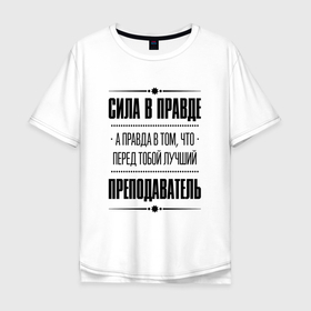 Мужская футболка хлопок Oversize с принтом Надпись: Сила в правде, а правда в том, что перед тобой лучший Преподаватель (FS) в Екатеринбурге, 100% хлопок | свободный крой, круглый ворот, “спинка” длиннее передней части | 