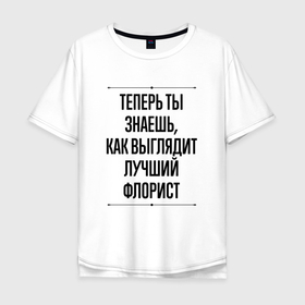 Мужская футболка хлопок Oversize с принтом Теперь ты знаешь как выглядит лучший Флорист в Екатеринбурге, 100% хлопок | свободный крой, круглый ворот, “спинка” длиннее передней части | 