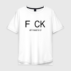 Мужская футболка хлопок Oversize с принтом F..CK, all I need is u в Новосибирске, 100% хлопок | свободный крой, круглый ворот, “спинка” длиннее передней части | 