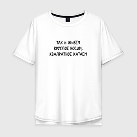 Мужская футболка хлопок Oversize с принтом Так и живем Круглое носим, квадратное катаем в Новосибирске, 100% хлопок | свободный крой, круглый ворот, “спинка” длиннее передней части | 