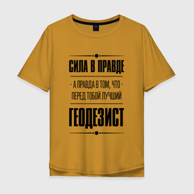 Мужская футболка хлопок Oversize с принтом Надпись: Сила в правде, а правда в том, что перед тобой лучший Геодезист [FS] в Новосибирске, 100% хлопок | свободный крой, круглый ворот, “спинка” длиннее передней части | 