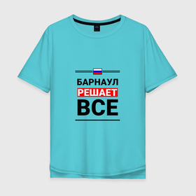 Мужская футболка хлопок Oversize с принтом Барнаул решает все в Тюмени, 100% хлопок | свободный крой, круглый ворот, “спинка” длиннее передней части | alt | barnaul |  алтайский | барнадыр | барнаул | барнеаполь | барнео | город | россия