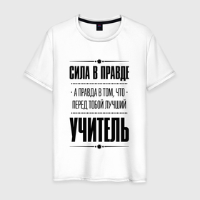 Мужская футболка хлопок с принтом Надпись: Сила в правде, а правда в том, что перед тобой лучший Учитель в Белгороде, 100% хлопок | прямой крой, круглый вырез горловины, длина до линии бедер, слегка спущенное плечо. | 