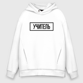 Мужское худи Oversize хлопок с принтом Учитель Табличка в городе Новоалтайск, френч-терри — 70% хлопок, 30% полиэстер. Мягкий теплый начес внутри —100% хлопок | боковые карманы, эластичные манжеты и нижняя кромка, капюшон на магнитной кнопке | 