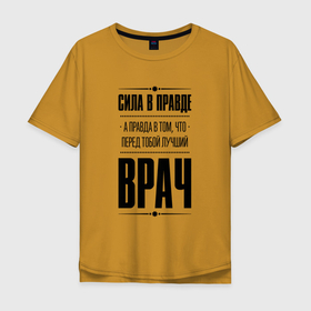 Мужская футболка хлопок Oversize с принтом Надпись: Сила в правде, а правда в том, что перед тобой лучший Врач в Белгороде, 100% хлопок | свободный крой, круглый ворот, “спинка” длиннее передней части | 