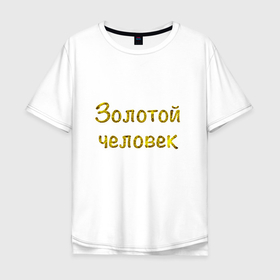 Мужская футболка хлопок Oversize с принтом Надпись Золотой человек в Екатеринбурге, 100% хлопок | свободный крой, круглый ворот, “спинка” длиннее передней части | в подарок | другу | золото | коллеге | надпись | юмор