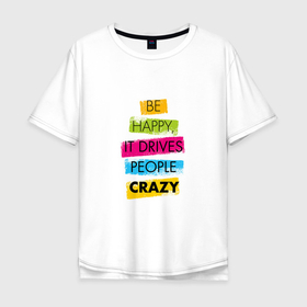 Мужская футболка хлопок Oversize с принтом Be happy,it drives people crazy в Новосибирске, 100% хлопок | свободный крой, круглый ворот, “спинка” длиннее передней части | phrase | positive | quote | text | будьте счастливы | позитив | текст | фраза | цитата | это сводит людей с ума