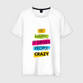 Мужская футболка хлопок с принтом Be happy,it drives people crazy в Санкт-Петербурге, 100% хлопок | прямой крой, круглый вырез горловины, длина до линии бедер, слегка спущенное плечо. | phrase | positive | quote | text | будьте счастливы | позитив | текст | фраза | цитата | это сводит людей с ума