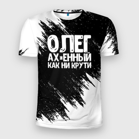 Мужская футболка 3D Slim с принтом Олег офигенный как ни крути в Белгороде, 100% полиэстер с улучшенными характеристиками | приталенный силуэт, круглая горловина, широкие плечи, сужается к линии бедра | имена | как ни крути | олег