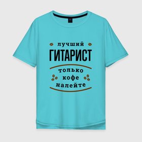 Мужская футболка хлопок Oversize с принтом Лучший гитарист, только кофе налейте в Новосибирске, 100% хлопок | свободный крой, круглый ворот, “спинка” длиннее передней части | Тематика изображения на принте: 