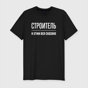 Мужская футболка хлопок Slim с принтом Строитель и этим все сказано в Екатеринбурге, 92% хлопок, 8% лайкра | приталенный силуэт, круглый вырез ворота, длина до линии бедра, короткий рукав | 