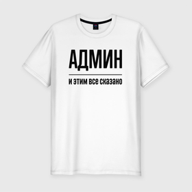Мужская футболка хлопок Slim с принтом Админ   и этим все сказано в Белгороде, 92% хлопок, 8% лайкра | приталенный силуэт, круглый вырез ворота, длина до линии бедра, короткий рукав | 