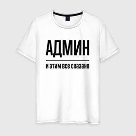 Мужская футболка хлопок с принтом Админ   и этим все сказано в Новосибирске, 100% хлопок | прямой крой, круглый вырез горловины, длина до линии бедер, слегка спущенное плечо. | Тематика изображения на принте: 