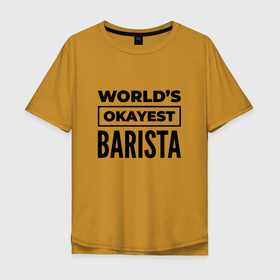 Мужская футболка хлопок Oversize с принтом The worlds okayest barista , 100% хлопок | свободный крой, круглый ворот, “спинка” длиннее передней части | 