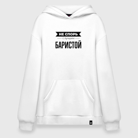 Худи SuperOversize хлопок с принтом Не спорь с баристой в Тюмени, 70% хлопок, 30% полиэстер, мягкий начес внутри | карман-кенгуру, эластичная резинка на манжетах и по нижней кромке, двухслойный капюшон
 | 