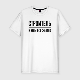 Мужская футболка хлопок Slim с принтом Строитель   и этим все сказано в Екатеринбурге, 92% хлопок, 8% лайкра | приталенный силуэт, круглый вырез ворота, длина до линии бедра, короткий рукав | 
