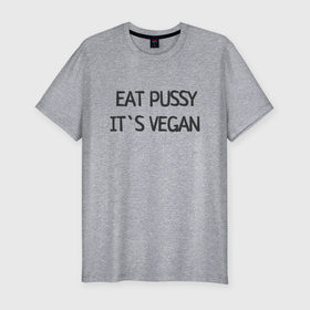 Мужская футболка хлопок Slim с принтом EAT PUSSY, IT S VEGAN в Екатеринбурге, 92% хлопок, 8% лайкра | приталенный силуэт, круглый вырез ворота, длина до линии бедра, короткий рукав | Тематика изображения на принте: 