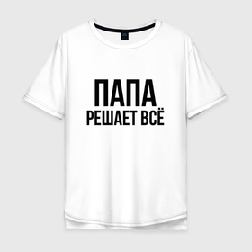 Мужская футболка хлопок Oversize с принтом Папа решает всё в Кировске, 100% хлопок | свободный крой, круглый ворот, “спинка” длиннее передней части | Тематика изображения на принте: 
