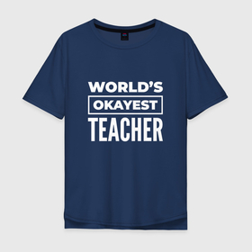 Мужская футболка хлопок Oversize с принтом Worlds okayest teacher , 100% хлопок | свободный крой, круглый ворот, “спинка” длиннее передней части | 