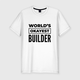Мужская футболка хлопок Slim с принтом The worlds okayest builder , 92% хлопок, 8% лайкра | приталенный силуэт, круглый вырез ворота, длина до линии бедра, короткий рукав | Тематика изображения на принте: 