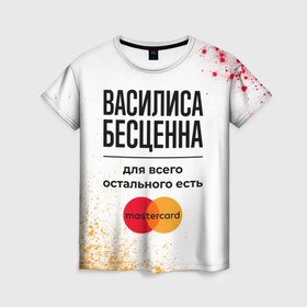Женская футболка 3D с принтом Василиса бесценна, а для всего остального есть Мастеркард в городе Новоалтайск, 100% полиэфир ( синтетическое хлопкоподобное полотно) | прямой крой, круглый вырез горловины, длина до линии бедер | 