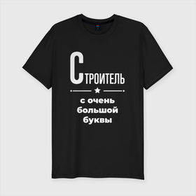 Мужская футболка хлопок Slim с принтом Строитель с очень большой буквы в Екатеринбурге, 92% хлопок, 8% лайкра | приталенный силуэт, круглый вырез ворота, длина до линии бедра, короткий рукав | 