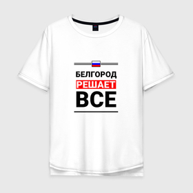 Мужская футболка хлопок Oversize с принтом Белгород решает все в Белгороде, 100% хлопок | свободный крой, круглый ворот, “спинка” длиннее передней части | 