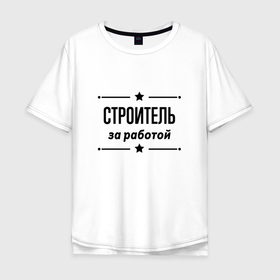 Мужская футболка хлопок Oversize с принтом Строитель   за работой в городе Новоалтайск, 100% хлопок | свободный крой, круглый ворот, “спинка” длиннее передней части | 