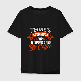 Мужская футболка хлопок Oversize с принтом Todays good mood is sponsored by coffee в Курске, 100% хлопок | свободный крой, круглый ворот, “спинка” длиннее передней части | 