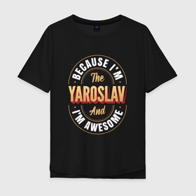 Мужская футболка хлопок Oversize с принтом Because Im the Yaroslav and Im awesome , 100% хлопок | свободный крой, круглый ворот, “спинка” длиннее передней части | 