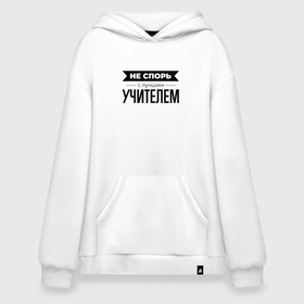 Худи SuperOversize хлопок с принтом Не спорь с учителем в Ухте, 70% хлопок, 30% полиэстер, мягкий начес внутри | карман-кенгуру, эластичная резинка на манжетах и по нижней кромке, двухслойный капюшон
 | 