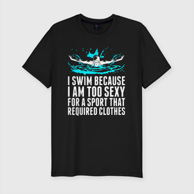Мужская футболка хлопок Slim с принтом Я плаваю потому что слишком сексуален в Курске, 92% хлопок, 8% лайкра | приталенный силуэт, круглый вырез ворота, длина до линии бедра, короткий рукав | 