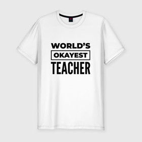Мужская футболка хлопок Slim с принтом The worlds okayest teacher в Белгороде, 92% хлопок, 8% лайкра | приталенный силуэт, круглый вырез ворота, длина до линии бедра, короткий рукав | 