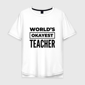Мужская футболка хлопок Oversize с принтом The worlds okayest teacher в Белгороде, 100% хлопок | свободный крой, круглый ворот, “спинка” длиннее передней части | Тематика изображения на принте: 