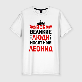 Мужская футболка хлопок Slim с принтом Все великие люди носят имя Леонид в Екатеринбурге, 92% хлопок, 8% лайкра | приталенный силуэт, круглый вырез ворота, длина до линии бедра, короткий рукав | Тематика изображения на принте: 