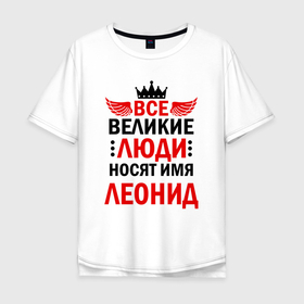 Мужская футболка хлопок Oversize с принтом Все великие люди носят имя Леонид в Екатеринбурге, 100% хлопок | свободный крой, круглый ворот, “спинка” длиннее передней части | 