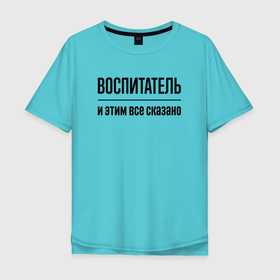 Мужская футболка хлопок Oversize с принтом Воспитатель   и этим все сказано в Санкт-Петербурге, 100% хлопок | свободный крой, круглый ворот, “спинка” длиннее передней части | 