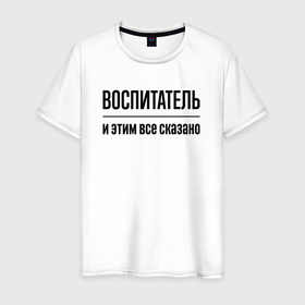 Мужская футболка хлопок с принтом Воспитатель   и этим все сказано в Белгороде, 100% хлопок | прямой крой, круглый вырез горловины, длина до линии бедер, слегка спущенное плечо. | 