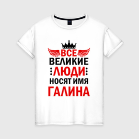 Женская футболка хлопок с принтом Все великие люди носят имя Галина в Санкт-Петербурге, 100% хлопок | прямой крой, круглый вырез горловины, длина до линии бедер, слегка спущенное плечо | 