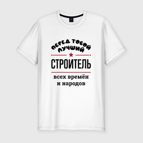 Мужская футболка хлопок Slim с принтом Перед тобой лучший строитель   всех времён и народов в Екатеринбурге, 92% хлопок, 8% лайкра | приталенный силуэт, круглый вырез ворота, длина до линии бедра, короткий рукав | 