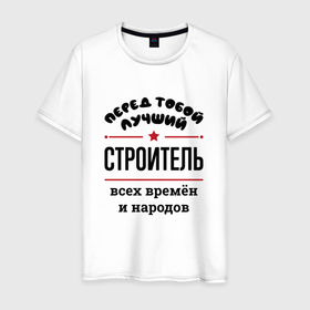 Мужская футболка хлопок с принтом Перед тобой лучший строитель   всех времён и народов в Екатеринбурге, 100% хлопок | прямой крой, круглый вырез горловины, длина до линии бедер, слегка спущенное плечо. | 