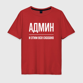Мужская футболка хлопок Oversize с принтом Админ и этим все сказано в Новосибирске, 100% хлопок | свободный крой, круглый ворот, “спинка” длиннее передней части | Тематика изображения на принте: 
