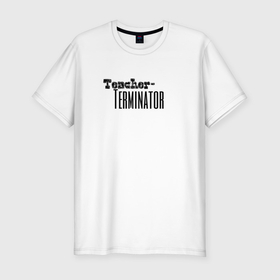 Мужская футболка хлопок Slim с принтом Учитель это Терминатор в Екатеринбурге, 92% хлопок, 8% лайкра | приталенный силуэт, круглый вырез ворота, длина до линии бедра, короткий рукав | 