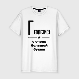 Мужская футболка хлопок Slim с принтом Геодезист   с очень большой буквы в Санкт-Петербурге, 92% хлопок, 8% лайкра | приталенный силуэт, круглый вырез ворота, длина до линии бедра, короткий рукав | Тематика изображения на принте: 