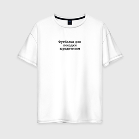 Женская футболка хлопок Oversize с принтом К родителям в Кировске, 100% хлопок | свободный крой, круглый ворот, спущенный рукав, длина до линии бедер
 | 