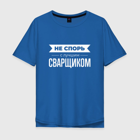 Мужская футболка хлопок Oversize с принтом Не спорь с лучшим сварщиком в Новосибирске, 100% хлопок | свободный крой, круглый ворот, “спинка” длиннее передней части | Тематика изображения на принте: 
