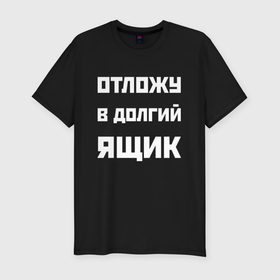 Мужская футболка хлопок Slim с принтом Отложу в долгий ящик   русская фраза в городе Новоалтайск, 92% хлопок, 8% лайкра | приталенный силуэт, круглый вырез ворота, длина до линии бедра, короткий рукав | 