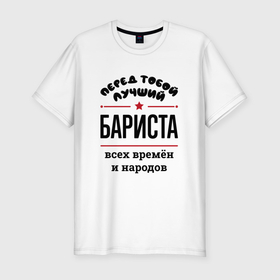 Мужская футболка хлопок Slim с принтом Перед тобой лучший бариста   всех времён и народов в Екатеринбурге, 92% хлопок, 8% лайкра | приталенный силуэт, круглый вырез ворота, длина до линии бедра, короткий рукав | 