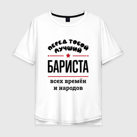 Мужская футболка хлопок Oversize с принтом Перед тобой лучший бариста   всех времён и народов в Екатеринбурге, 100% хлопок | свободный крой, круглый ворот, “спинка” длиннее передней части | 